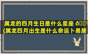 属龙的四月生日是什么星座 🌼 (属龙四月出生是什么命运卜易居)